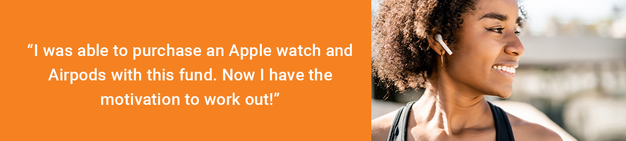 Banner with white text on orange background that reads "I was able to purchase an Apple watch and Airpods with this fund. Now I have the motivation to work out!" At right side shows a woman outside with Apple airpods in her ear.